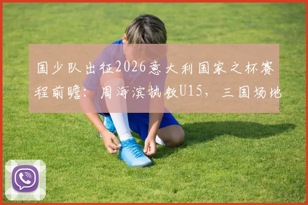 国少队出征2026意大利国家之杯赛程前瞻:周海滨执教U15,三国场地跨国赛程引关注