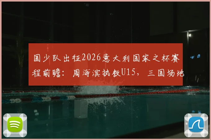 国少队出征2026意大利国家之杯赛程前瞻：周海滨执教U15，三国场地跨国赛程引关注