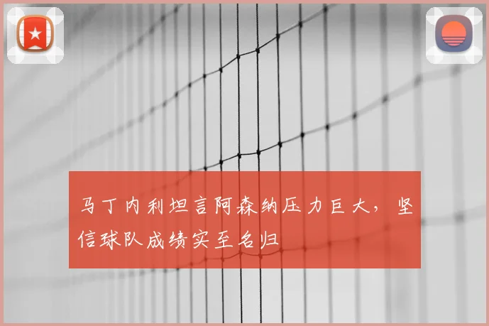 马丁内利坦言阿森纳压力巨大，坚信球队成绩实至名归