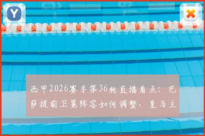 西甲2026赛季第36轮直播看点:巴萨提前卫冕阵容如何调整,皇马主场对阵垫底队能否大胜收场
