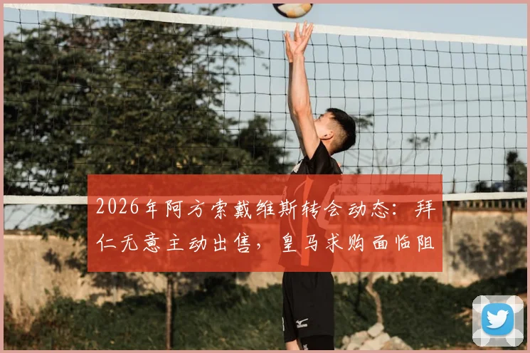 2026年阿方索戴维斯转会动态：拜仁无意主动出售，皇马求购面临阻碍，球员合同与标价成关键