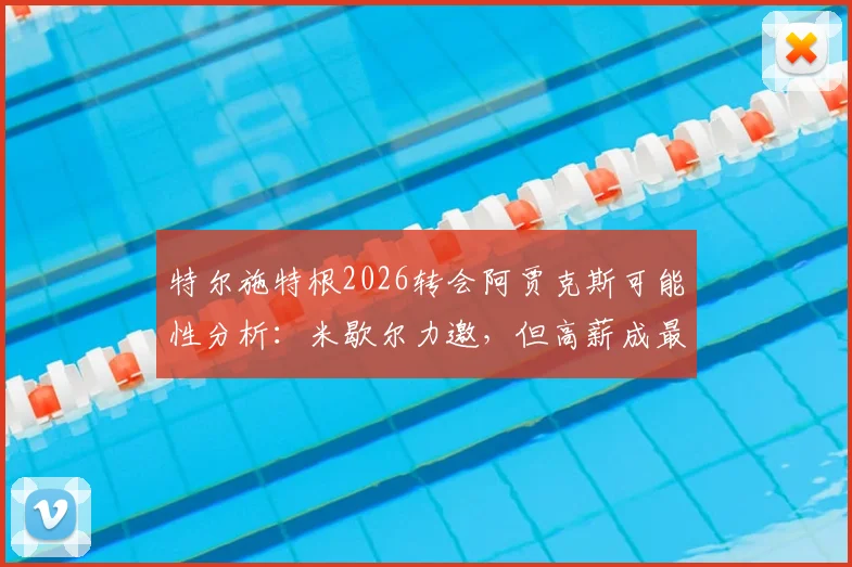 特尔施特根2026转会阿贾克斯可能性分析:米歇尔力邀,但高薪成最大难题,巴萨门将位置变动前瞻