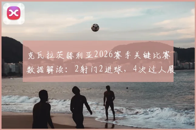 克瓦拉茨赫利亚2026赛季关键比赛数据解读：2射门2进球，4次过人展现超强效率