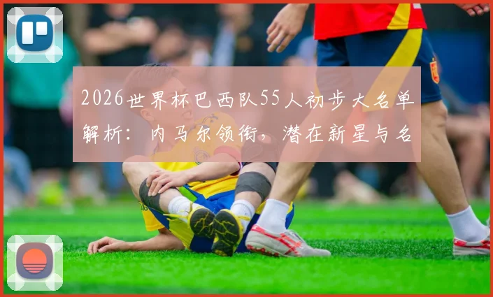2026世界杯巴西队55人初步大名单解析：内马尔领衔，潜在新星与名单提交流程一览