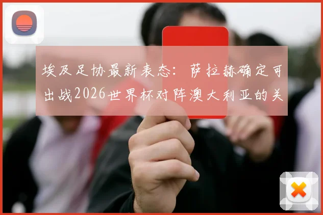 埃及足协最新表态：萨拉赫确定可出战2026世界杯对阵澳大利亚的关键16强赛