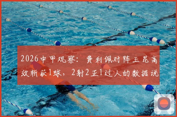 2026中甲观察：费利佩对阵玉昆高效斩获1球，2射2正1过人的数据说明了什么？