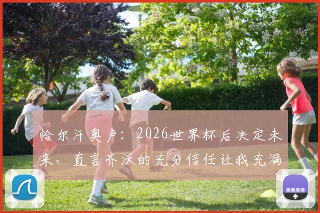 恰尔汗奥卢：2026世界杯后决定未来，直言齐沃的充分信任让我充满感激，国米续约动态一览