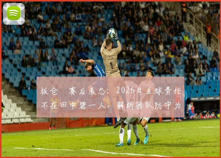 板仓滉赛后表态：2026年丢球责任不在田中碧一人，解析团队防守为何集体失灵