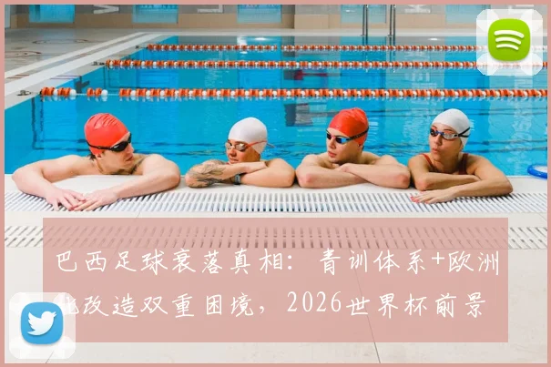巴西足球衰落真相：青训体系+欧洲化改造双重困境，2026世界杯前景堪忧，传统风格如何找回？