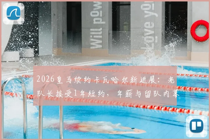 2026皇马续约卡瓦哈尔新进展:老队长接受1年短约,年薪与留队内幕曝光
