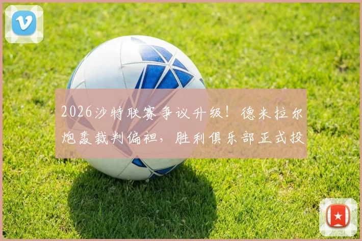 2026沙特联赛争议升级！德米拉尔炮轰裁判偏袒，胜利俱乐部正式投诉至道德委员会