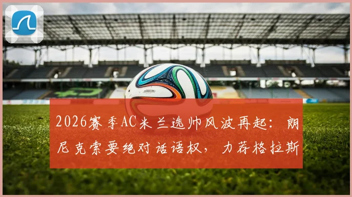 2026赛季AC米兰选帅风波再起：朗尼克索要绝对话语权，力荐格拉斯纳接手