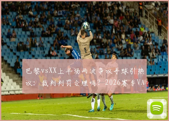 巴黎vsXX上半场两次争议手球引热议:裁判判罚合理吗?2026赛季VAR判例深度解析