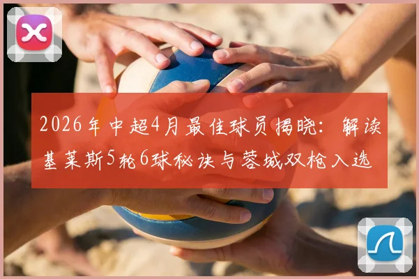 2026年中超4月最佳球员揭晓：解读基莱斯5轮6球秘诀与蓉城双枪入选理由，附当月射手榜分析