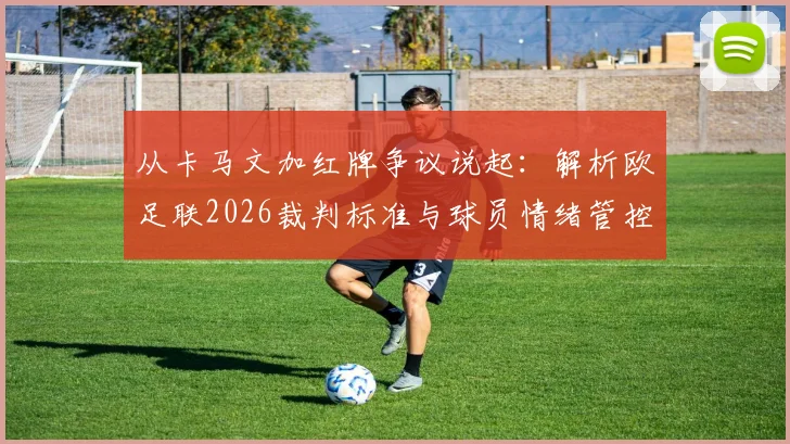 从卡马文加红牌争议说起:解析欧足联2026裁判标准与球员情绪管控的缺失