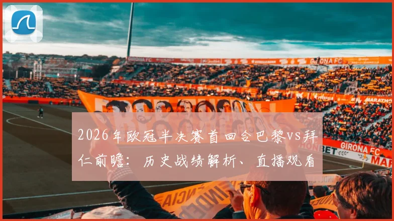 2026年欧冠半决赛首回合巴黎vs拜仁前瞻:历史战绩解析、直播观看指南与比分预测互动,参与赢好礼
