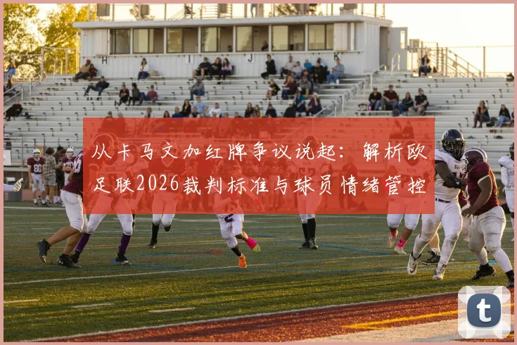 从卡马文加红牌争议说起：解析欧足联2026裁判标准与球员情绪管控的缺失