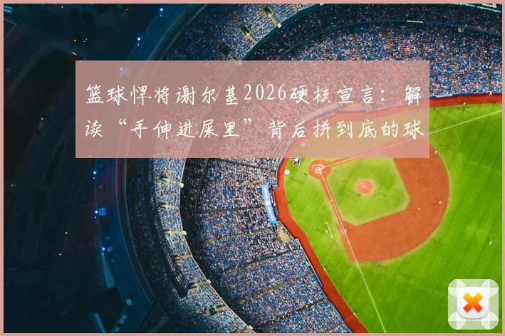 篮球悍将谢尔基2026硬核宣言:解读“手伸进屎里”背后拼到底的球队精神与文化