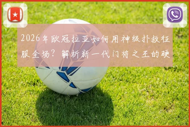 2026年欧冠拉亚如何用神级扑救征服全场？解析新一代门将之王的硬核技术