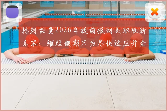 格列兹曼2026年提前报到美职联新东家,缩短假期只为尽快适应并全力出战