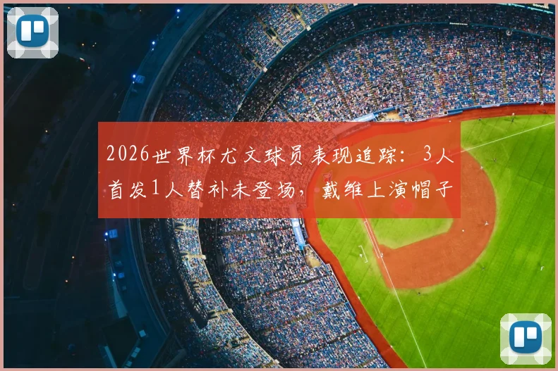 2026世界杯尤文球员表现追踪：3人首发1人替补未登场，戴维上演帽子戏法，附球员评分与数据分析