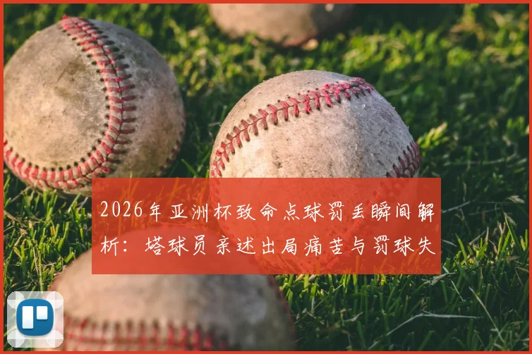2026年亚洲杯致命点球罚丢瞬间解析：塔球员亲述出局痛苦与罚球失误心理细节