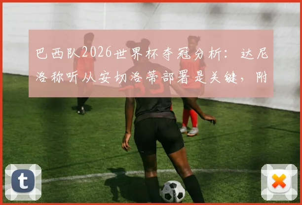 巴西队2026世界杯夺冠分析：达尼洛称听从安切洛蒂部署是关键，附阵容战术深度解读