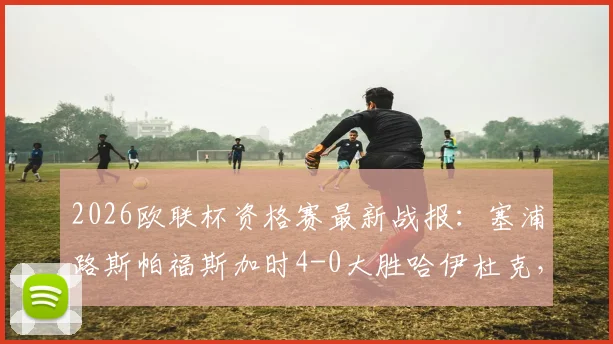 2026欧联杯资格赛最新战报：塞浦路斯帕福斯加时4-0大胜哈伊杜克，总比分4-2爆冷晋级分析