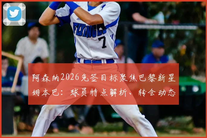 阿森纳2026免签目标聚焦巴黎新星姆本巴：球员特点解析、转会动态与青训球员职业选择探讨