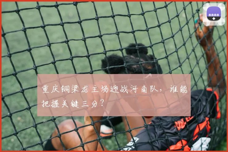 重庆铜梁龙主场迎战河南队，谁能把握关键三分？