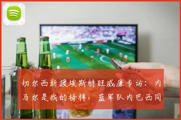 切尔西新援埃斯特旺威廉专访:内马尔是我的榜样,蓝军队内巴西同胞帮我快速适应英超环境