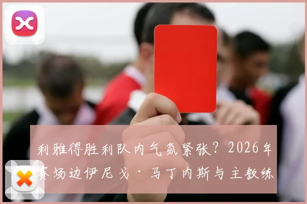 利雅得胜利队内气氛紧张？2026年赛场边伊尼戈·马丁内斯与主教练激烈争吵原因与球队现状分析