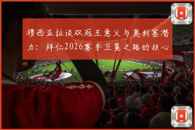 穆西亚拉谈双冠王意义与奥利塞潜力：拜仁2026赛季卫冕之路的核心动力解析