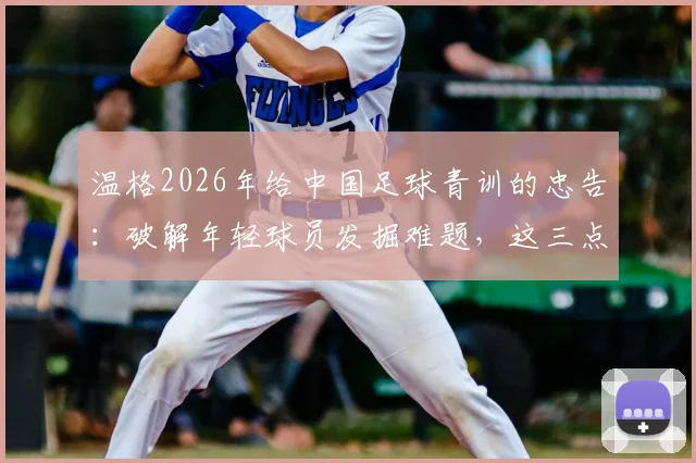 温格2026年给中国足球青训的忠告:破解年轻球员发掘难题,这三点是关键