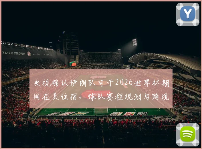 央视确认伊朗队可于2026世界杯期间在美住宿，球队赛程规划与跨境后勤细节全解析