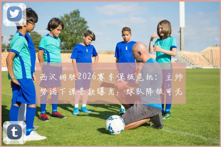 西汉姆联2026赛季保级危机：主帅努诺下课条款曝光，球队降级可无偿解雇