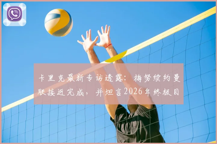 卡里克最新专访透露：梅努续约曼联接近完成，并坦言2026年终极目标是执教曼联帅位