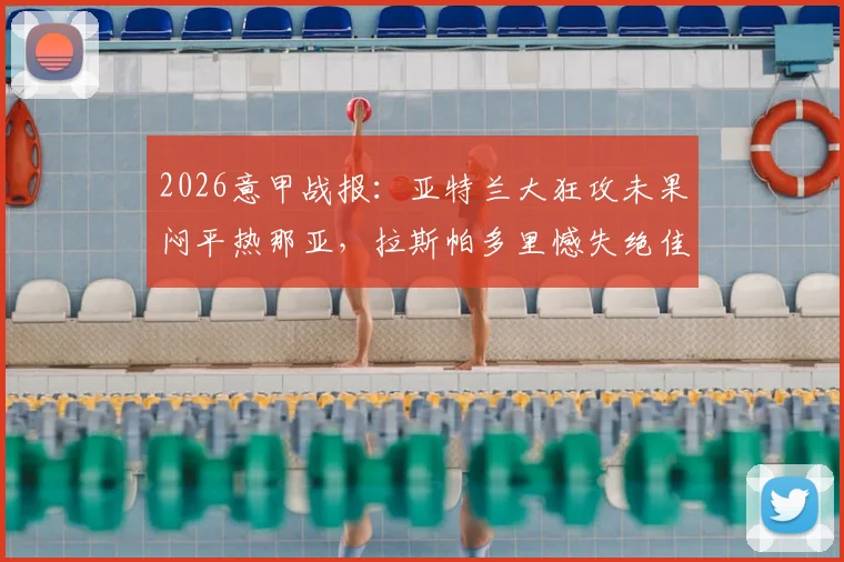 2026意甲战报:亚特兰大狂攻未果闷平热那亚,拉斯帕多里憾失绝佳机会集锦与分析