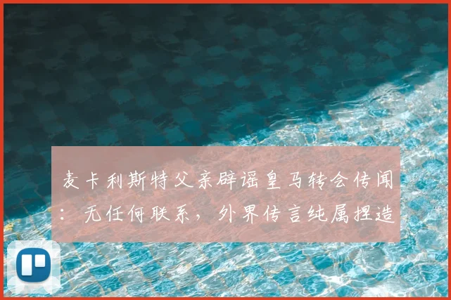 麦卡利斯特父亲辟谣皇马转会传闻:无任何联系,外界传言纯属捏造