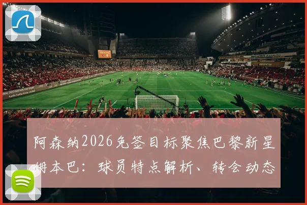 阿森纳2026免签目标聚焦巴黎新星姆本巴：球员特点解析、转会动态与青训球员职业选择探讨