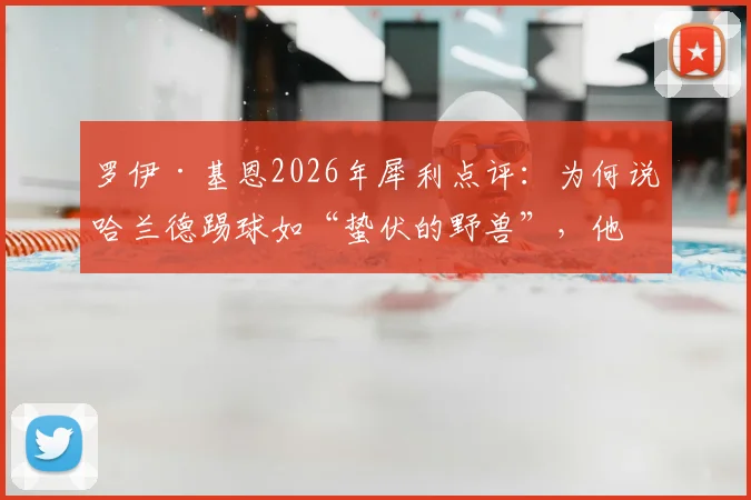 罗伊·基恩2026年犀利点评：为何说哈兰德踢球如“蛰伏的野兽”，他与传统奔跑型前锋有何本质不同？