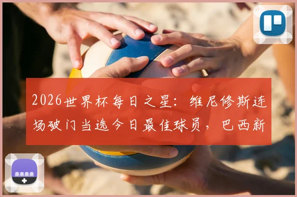2026世界杯每日之星：维尼修斯连场破门当选今日最佳球员，巴西新核表现全解析