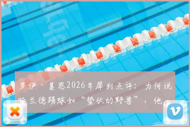 罗伊·基恩2026年犀利点评：为何说哈兰德踢球如“蛰伏的野兽”，他与传统奔跑型前锋有何本质不同？